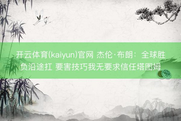 开云体育(kaiyun)官网 杰伦·布朗：全球胜负沿途扛 要害技巧我无要求信任塔图姆