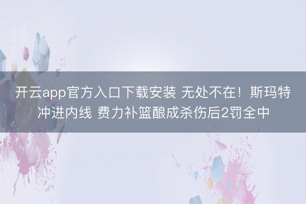 开云app官方入口下载安装 无处不在！斯玛特冲进内线 费力补篮酿成杀伤后2罚全中