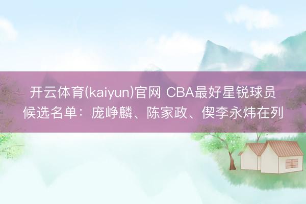 开云体育(kaiyun)官网 CBA最好星锐球员候选名单：庞峥麟、陈家政、偰李永炜在列