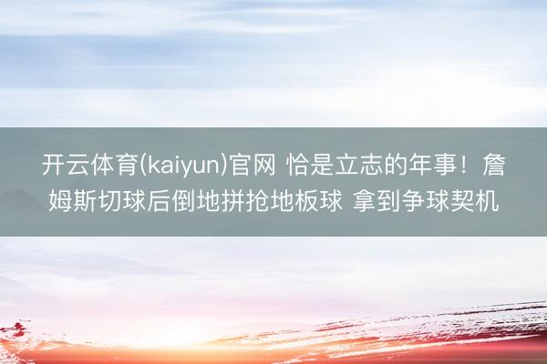 开云体育(kaiyun)官网 恰是立志的年事！詹姆斯切球后倒地拼抢地板球 拿到争球契机