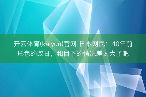 开云体育(kaiyun)官网 日本网民：40年前形色的改日，和目下的情况差太大了吧