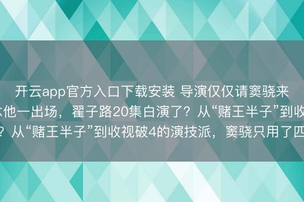 开云app官方入口下载安装 导演仅仅请窦骁来演个膏粱年少，不念念他一出场，翟子路20集白演了？从“赌王半子”到收视破4的演技派，窦骁只用了四个字