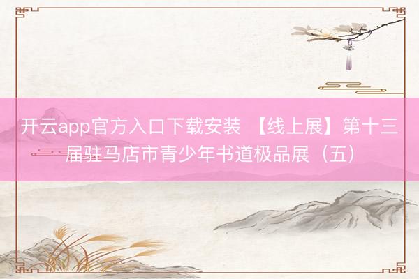 开云app官方入口下载安装 【线上展】第十三届驻马店市青少年书道极品展（五）