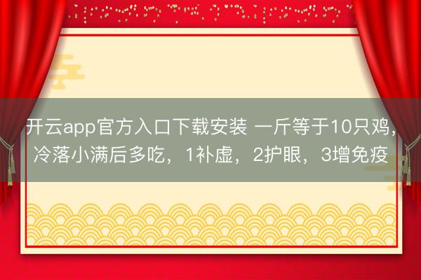 开云app官方入口下载安装 一斤等于10只鸡，冷落小满后多吃，1补虚，2护眼，3增免疫