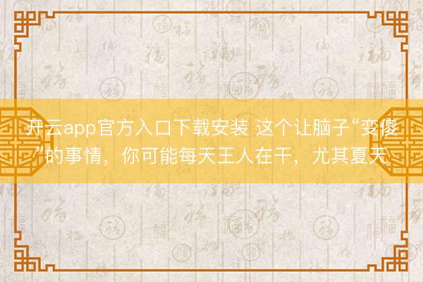 开云app官方入口下载安装 这个让脑子“变傻”的事情,你可能每天王人在干,尤其夏天