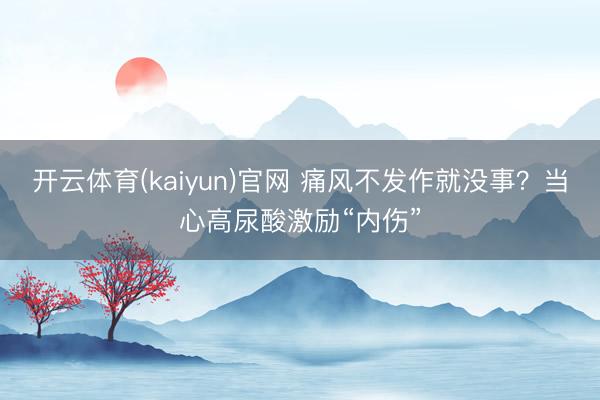 开云体育(kaiyun)官网 痛风不发作就没事？当心高尿酸激励“内伤”