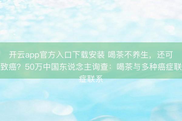 开云app官方入口下载安装 喝茶不养生，还可能致癌？50万中国东说念主询查：喝茶与多种癌症联系