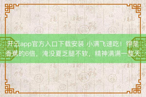 开云app官方入口下载安装 小满飞速吃！钾是香蕉的6倍，淹没夏乏腿不软，精神满满一整天