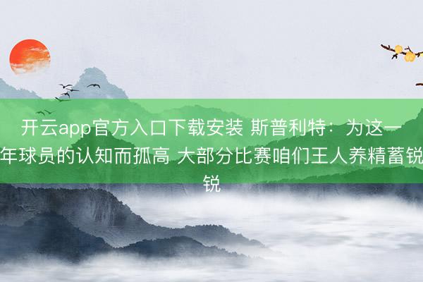 开云app官方入口下载安装 斯普利特：为这一年球员的认知而孤高 大部分比赛咱们王人养精蓄锐