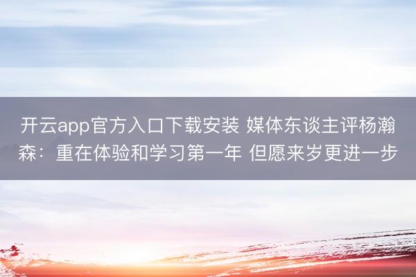 开云app官方入口下载安装 媒体东谈主评杨瀚森：重在体验和学习第一年 但愿来岁更进一步