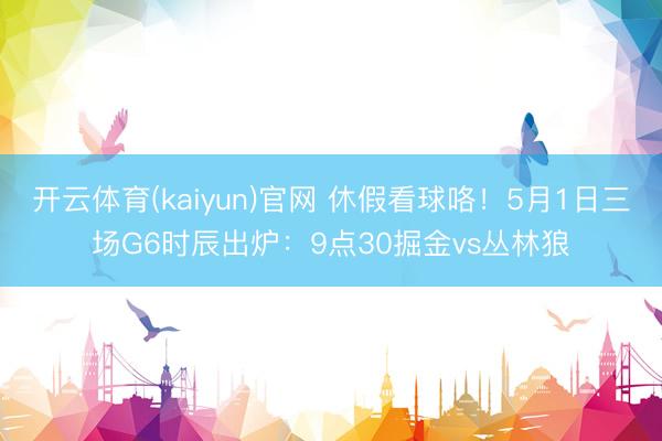 开云体育(kaiyun)官网 休假看球咯!5月1日三场G6时辰出炉:9点30掘金vs丛林狼