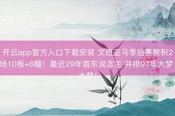 开云app官方入口下载安装 文班亚马季后赛聚积2场10板+6帽！最近29年首东说念主 并排97年大梦！