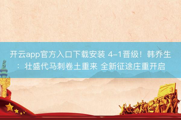 开云app官方入口下载安装 4-1晋级！韩乔生：壮盛代马刺卷土重来 全新征途庄重开启