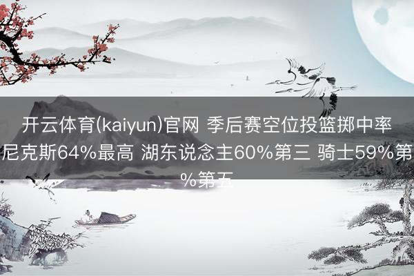 开云体育(kaiyun)官网 季后赛空位投篮掷中率：尼克斯64%最高 湖东说念主60%第三 骑士59%第五