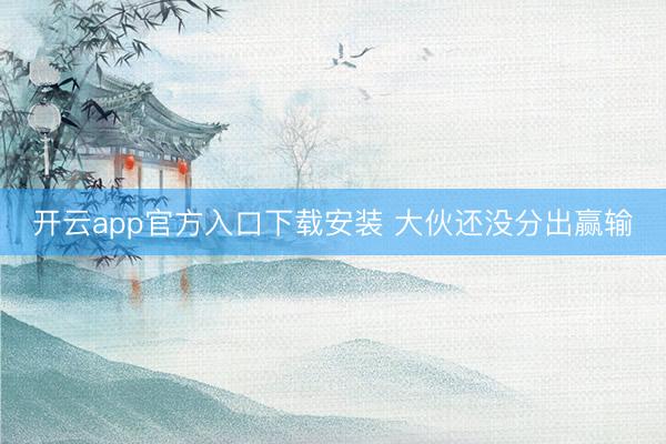 开云app官方入口下载安装 大伙还没分出赢输