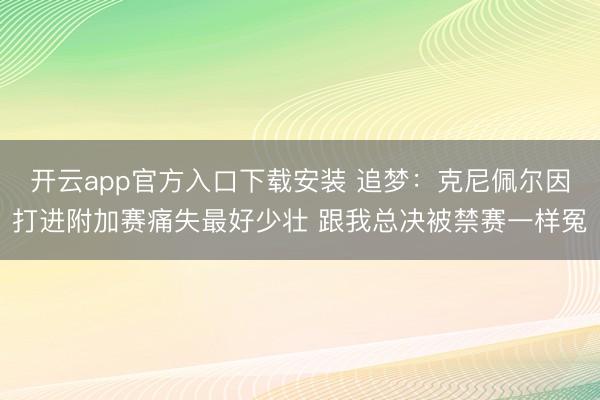 开云app官方入口下载安装 追梦：克尼佩尔因打进附加赛痛失最好少壮 跟我总决被禁赛一样冤