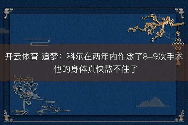 开云体育 追梦：科尔在两年内作念了8-9次手术 他的身体真快熬不住了
