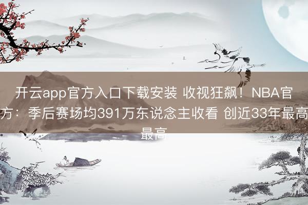 开云app官方入口下载安装 收视狂飙！NBA官方：季后赛场均391万东说念主收看 创近33年最高