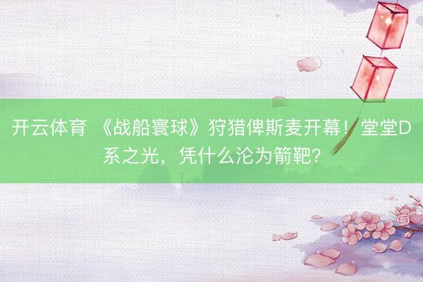 开云体育 《战船寰球》狩猎俾斯麦开幕!堂堂D系之光,凭什么沦为箭靶?