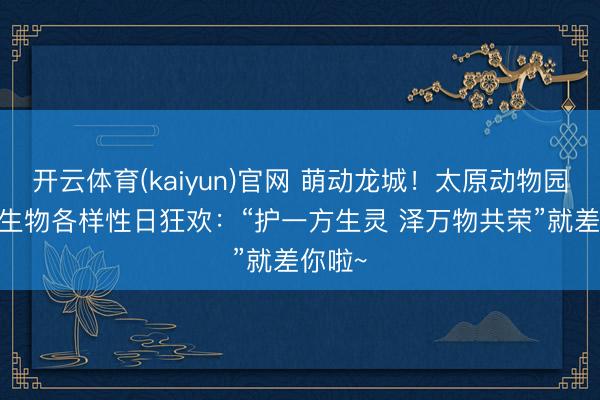 开云体育(kaiyun)官网 萌动龙城！太原动物园2026生物各样性日狂欢：“护一方生灵 泽万物共荣”就差你啦~
