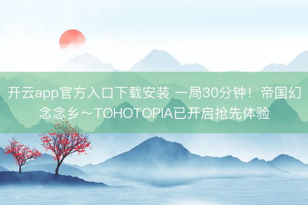开云app官方入口下载安装 一局30分钟！帝国幻念念乡～TOHOTOPIA已开启抢先体验