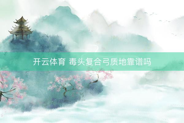 开云体育 毒头复合弓质地靠谱吗