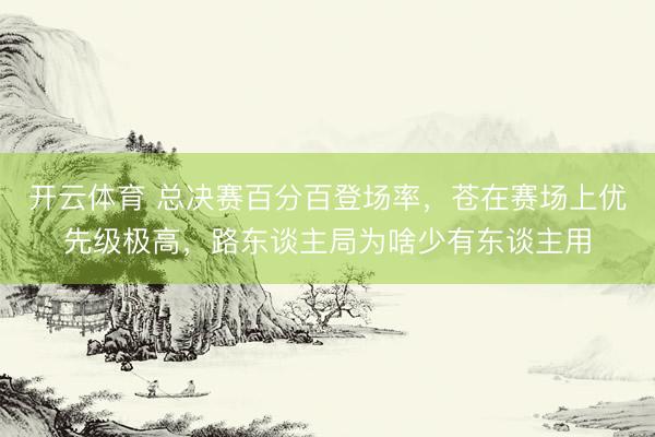 开云体育 总决赛百分百登场率，苍在赛场上优先级极高，路东谈主局为啥少有东谈主用