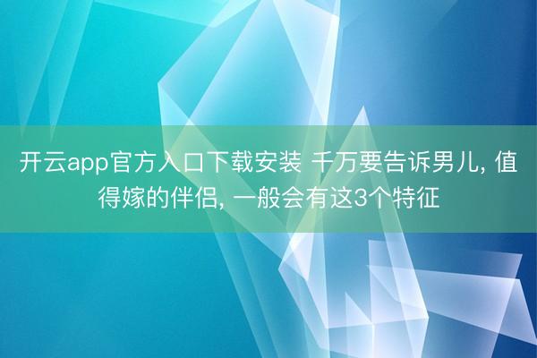 开云app官方入口下载安装 千万要告诉男儿， 值得嫁的伴侣， 一般会有这3个特征