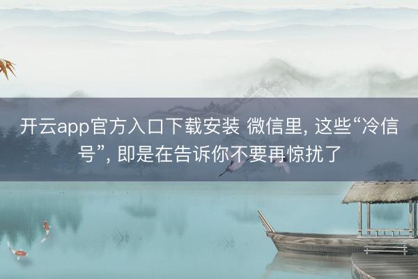 开云app官方入口下载安装 微信里， 这些“冷信号”， 即是在告诉你不要再惊扰了