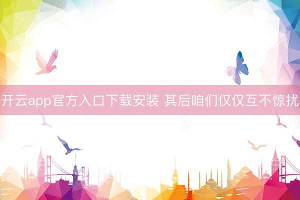 开云app官方入口下载安装 其后咱们仅仅互不惊扰