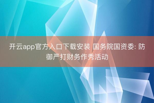 开云app官方入口下载安装 国务院国资委: 防御严打财务作秀活动