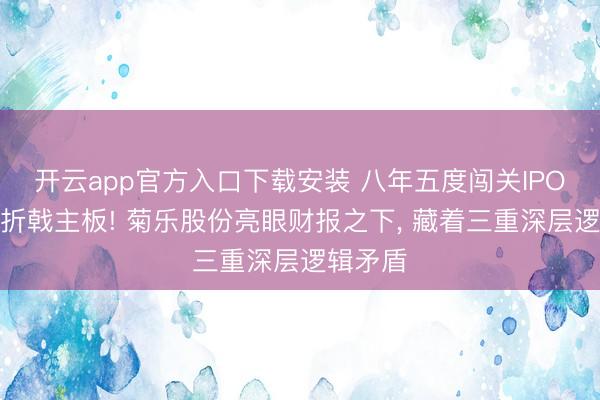 开云app官方入口下载安装 八年五度闯关IPO、四度折戟主板! 菊乐股份亮眼财报之下， 藏着三重深层逻辑矛盾