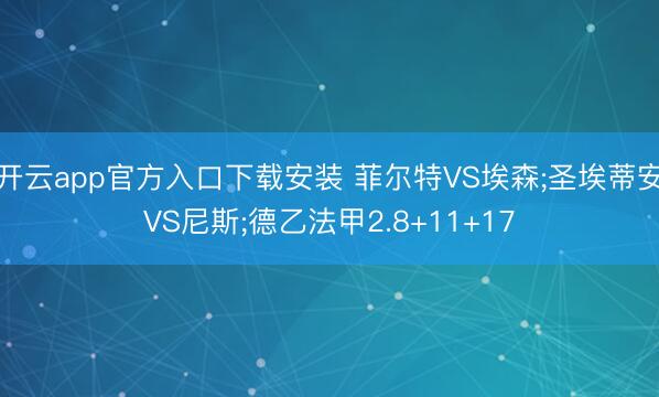 开云app官方入口下载安装 菲尔特VS埃森;圣埃蒂安VS尼斯;德乙法甲2.8+11+17