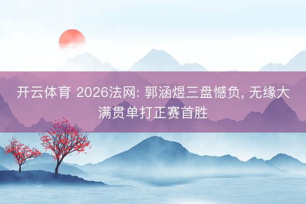 开云体育 2026法网: 郭涵煜三盘憾负， 无缘大满贯单打正赛首胜
