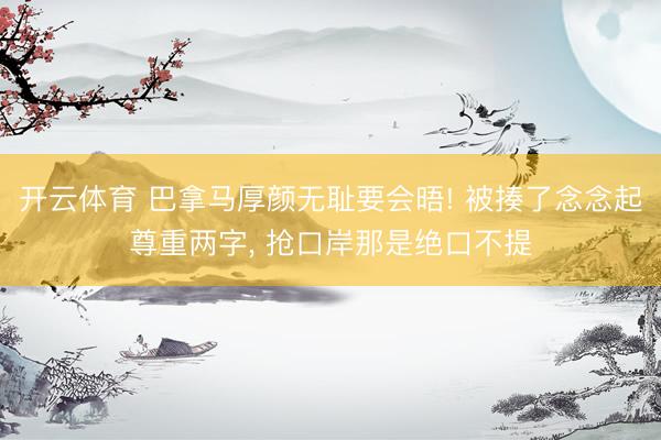 开云体育 巴拿马厚颜无耻要会晤! 被揍了念念起尊重两字， 抢口岸那是绝口不提