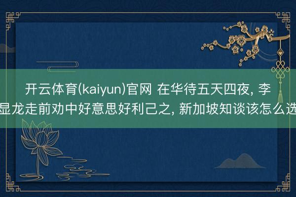 开云体育(kaiyun)官网 在华待五天四夜， 李显龙走前劝中好意思好利己之， 新加坡知谈该怎么选