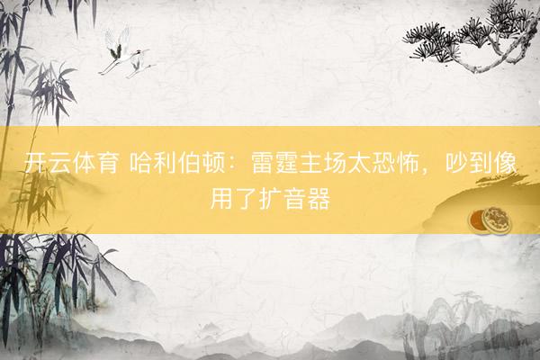 开云体育 哈利伯顿：雷霆主场太恐怖，吵到像用了扩音器
