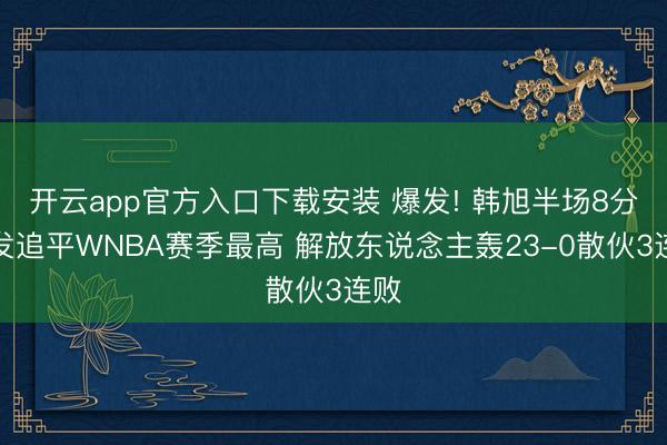 开云app官方入口下载安装 爆发! 韩旭半场8分爆发追平WNBA赛季最高 解放东说念主轰23-0散伙3连败