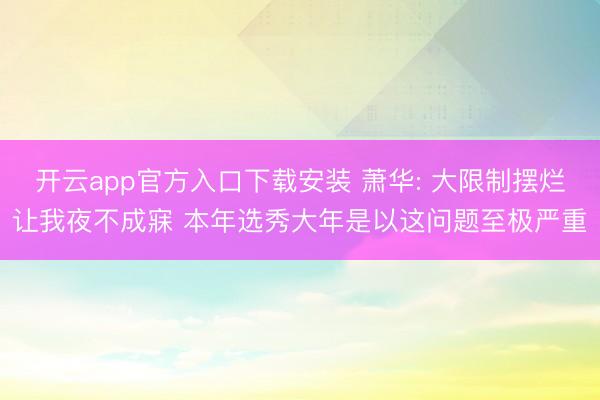 开云app官方入口下载安装 萧华: 大限制摆烂让我夜不成寐 本年选秀大年是以这问题至极严重
