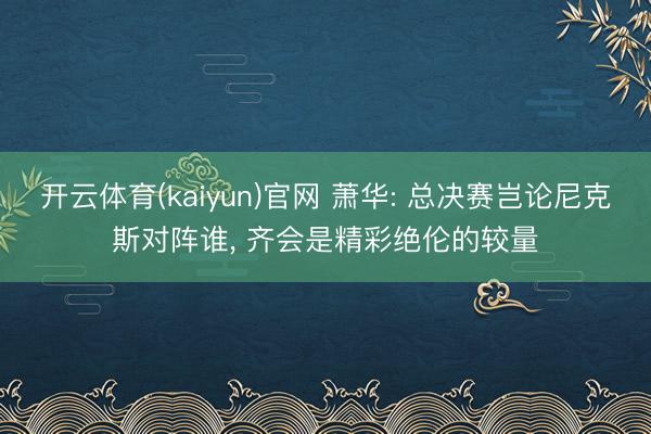 开云体育(kaiyun)官网 萧华: 总决赛岂论尼克斯对阵谁， 齐会是精彩绝伦的较量