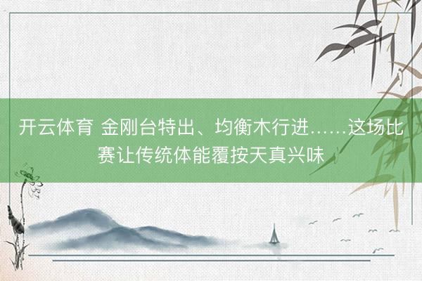 开云体育 金刚台特出、均衡木行进……这场比赛让传统体能覆按天真兴味