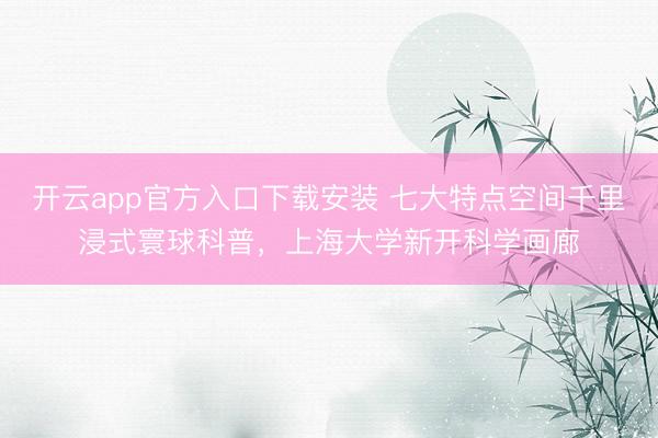 开云app官方入口下载安装 七大特点空间千里浸式寰球科普，上海大学新开科学画廊