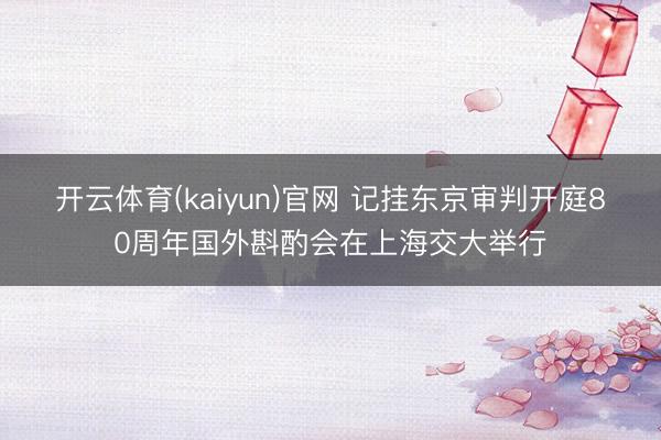 开云体育(kaiyun)官网 记挂东京审判开庭80周年国外斟酌会在上海交大举行