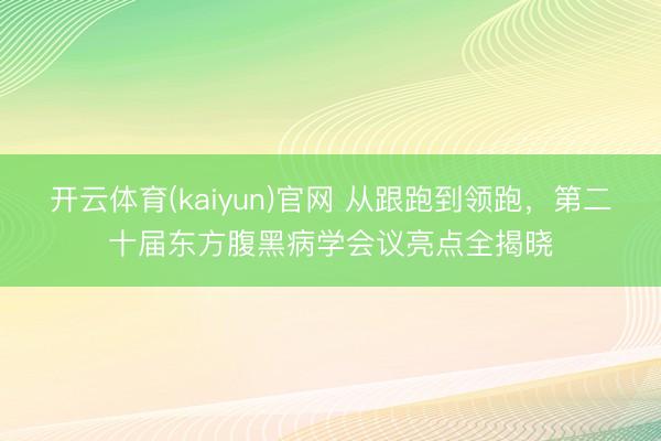 开云体育(kaiyun)官网 从跟跑到领跑，第二十届东方腹黑病学会议亮点全揭晓