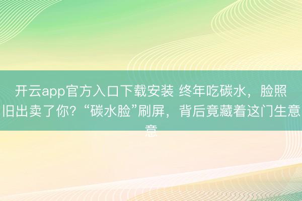 开云app官方入口下载安装 终年吃碳水，脸照旧出卖了你？“碳水脸”刷屏，背后竟藏着这门生意