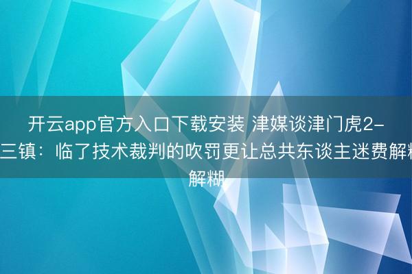 开云app官方入口下载安装 津媒谈津门虎2-2三镇：临了技术裁判的吹罚更让总共东谈主迷费解糊