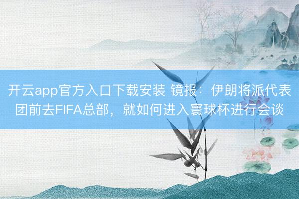 开云app官方入口下载安装 镜报：伊朗将派代表团前去FIFA总部，就如何进入寰球杯进行会谈