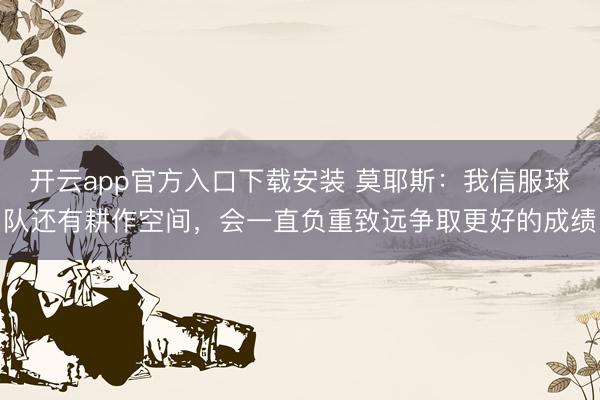 开云app官方入口下载安装 莫耶斯：我信服球队还有耕作空间，会一直负重致远争取更好的成绩