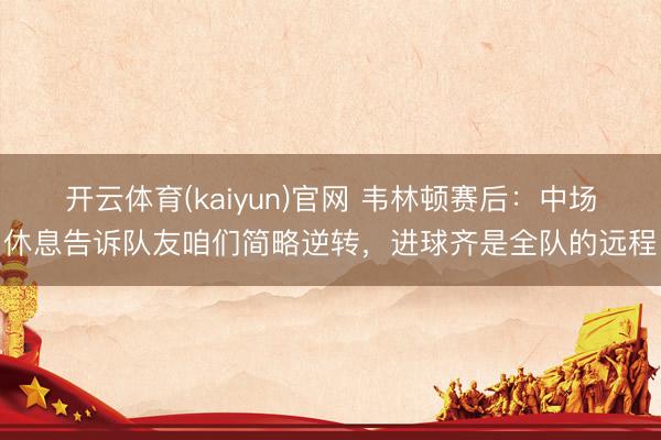 开云体育(kaiyun)官网 韦林顿赛后：中场休息告诉队友咱们简略逆转，进球齐是全队的远程