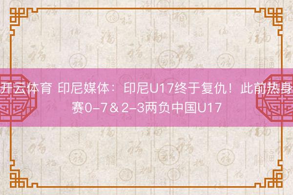 开云体育 印尼媒体：印尼U17终于复仇！此前热身赛0-7＆2-3两负中国U17